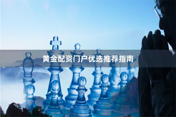 黄金配资门户优选推荐指南