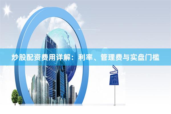炒股配资费用详解：利率、管理费与实盘门槛