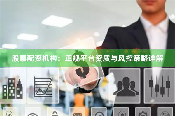 股票配资机构：正规平台资质与风控策略详解