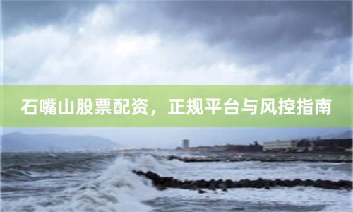 石嘴山股票配资，正规平台与风控指南