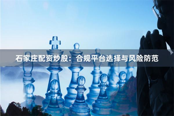 石家庄配资炒股：合规平台选择与风险防范