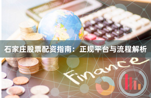 石家庄股票配资指南：正规平台与流程解析