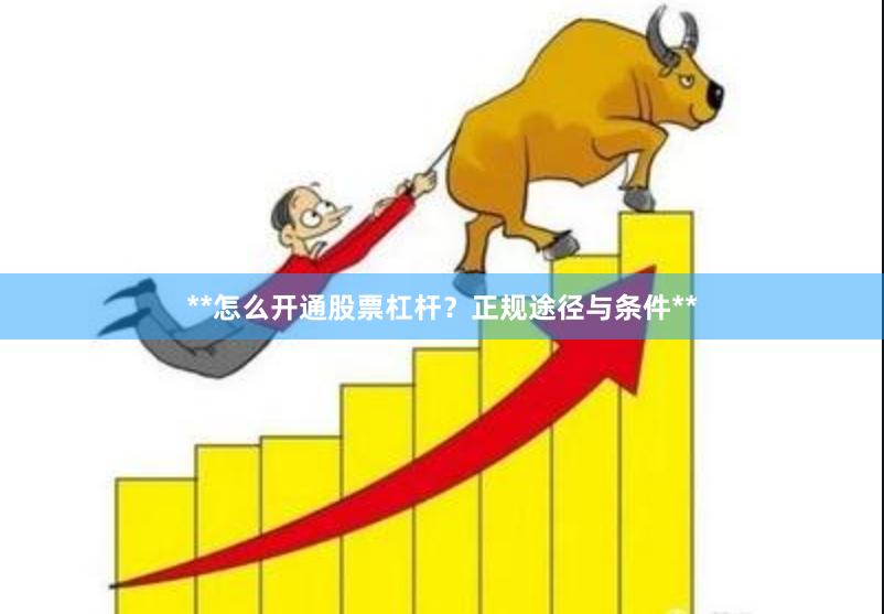 **怎么开通股票杠杆？正规途径与条件**