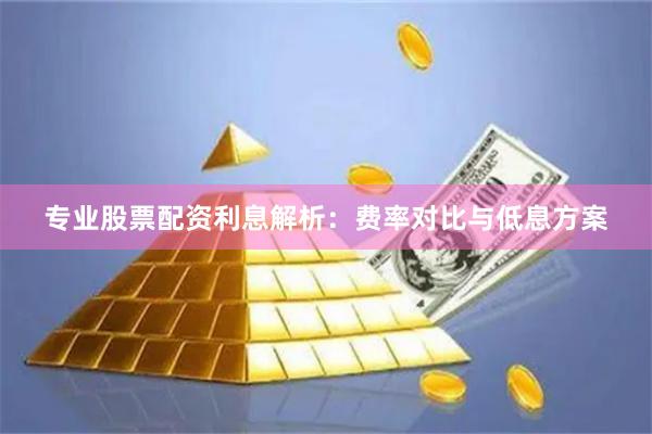 专业股票配资利息解析：费率对比与低息方案
