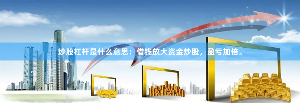 炒股杠杆是什么意思：借钱放大资金炒股，盈亏加倍。