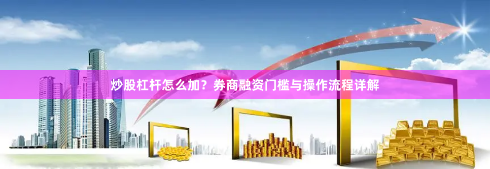 炒股杠杆怎么加？券商融资门槛与操作流程详解