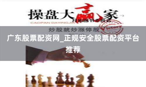广东股票配资网_正规安全股票配资平台推荐