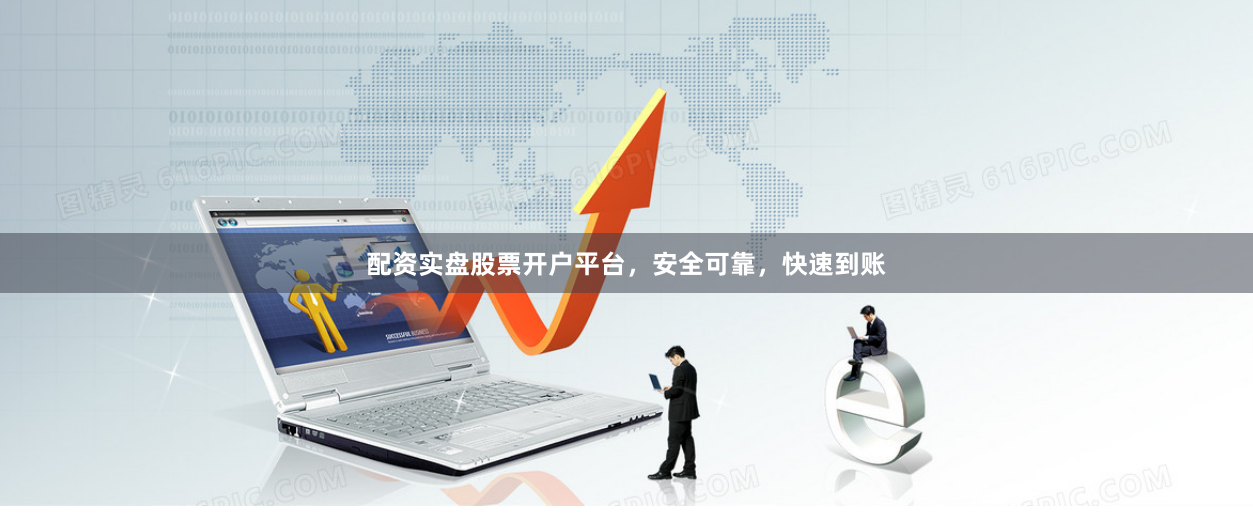 配资实盘股票开户平台，安全可靠，快速到账