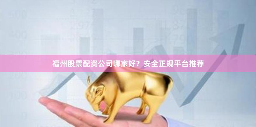 福州股票配资公司哪家好？安全正规平台推荐