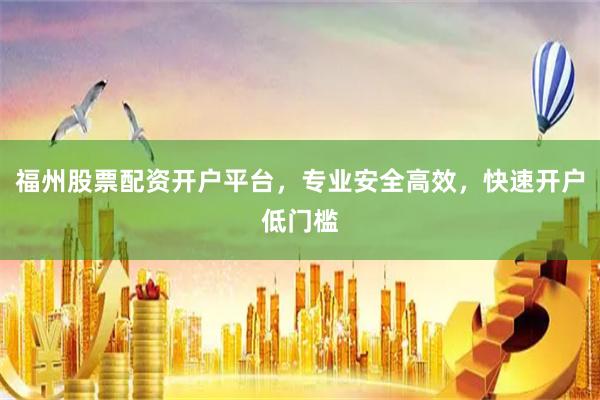 福州股票配资开户平台，专业安全高效，快速开户低门槛