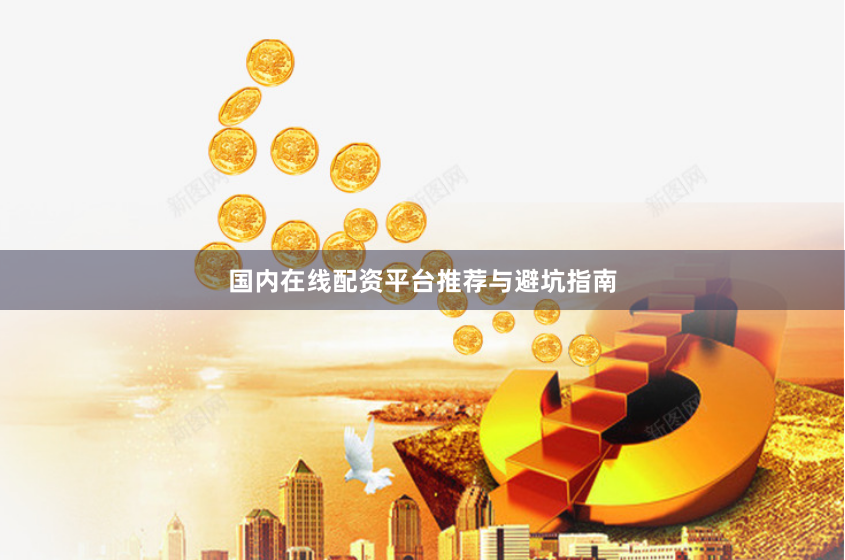 国内在线配资平台推荐与避坑指南