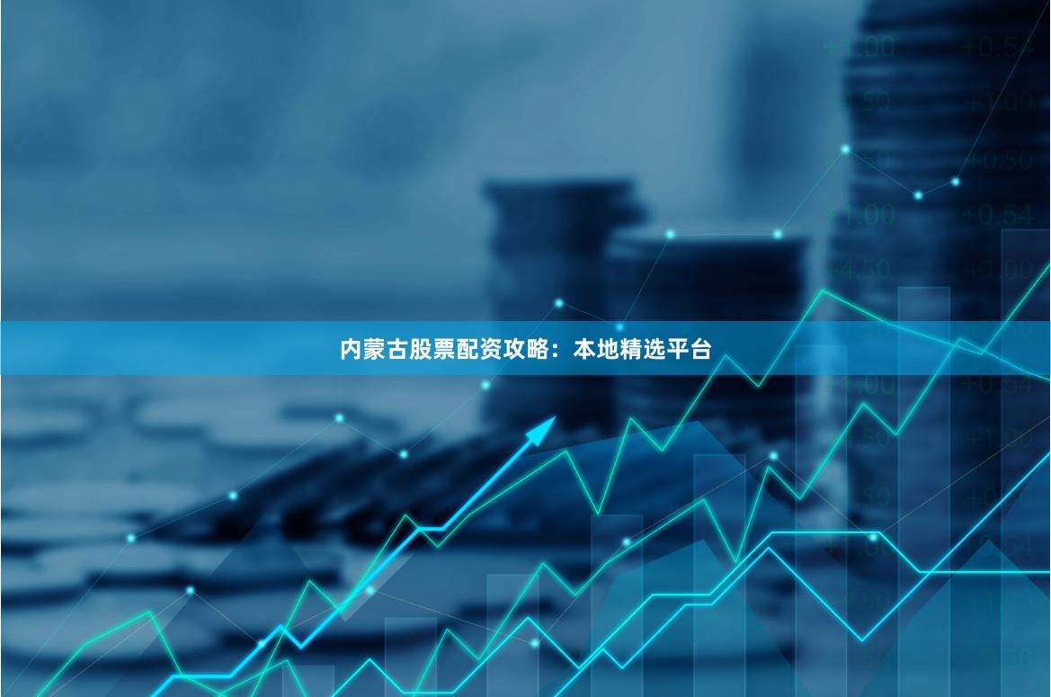 内蒙古股票配资攻略：本地精选平台