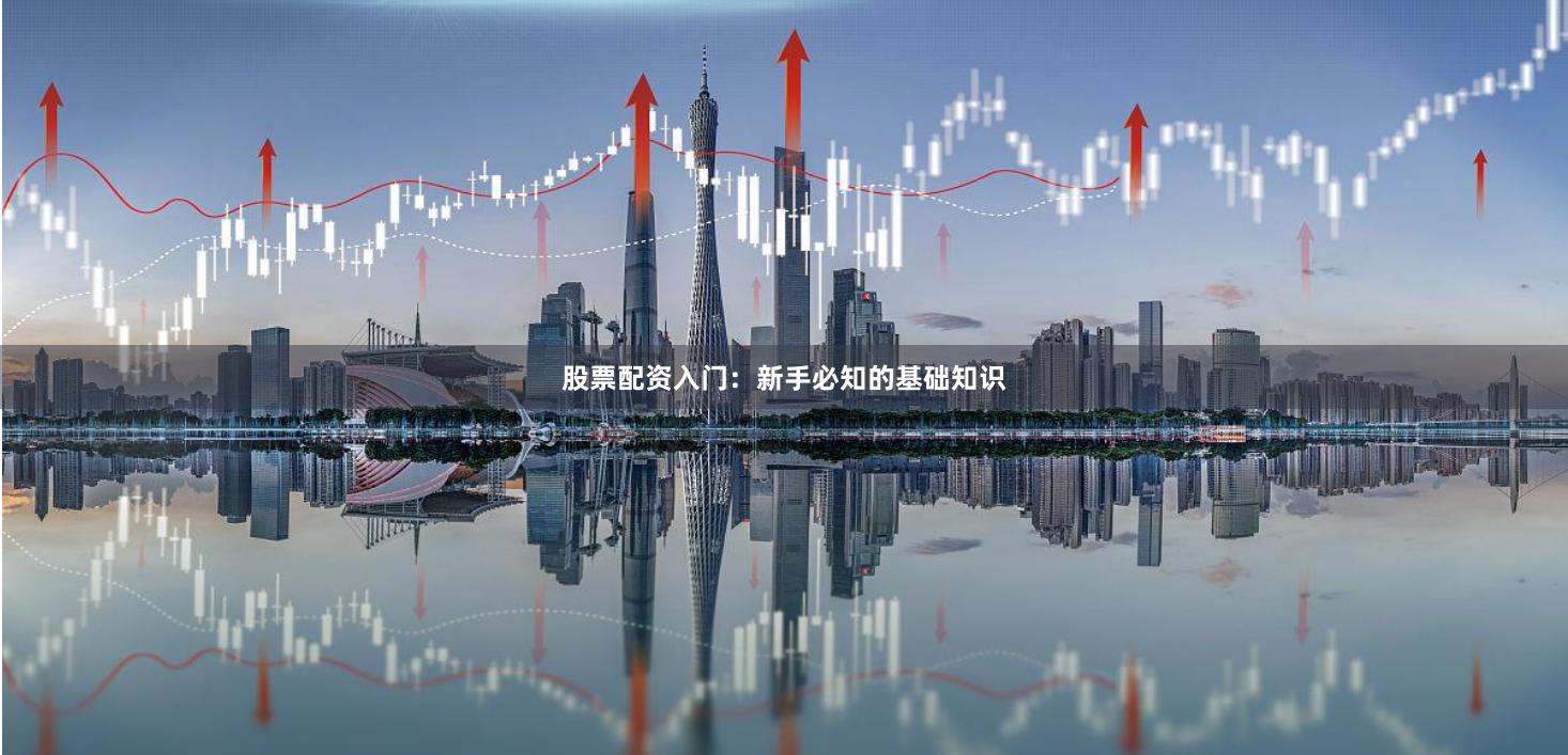 股票配资入门：新手必知的基础知识