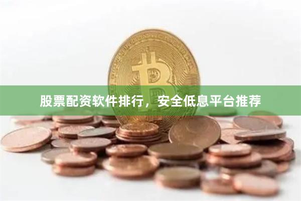 股票配资软件排行，安全低息平台推荐