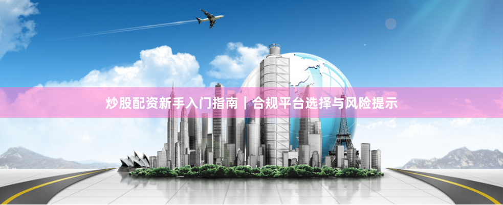 炒股配资新手入门指南|合规平台选择与风险提示